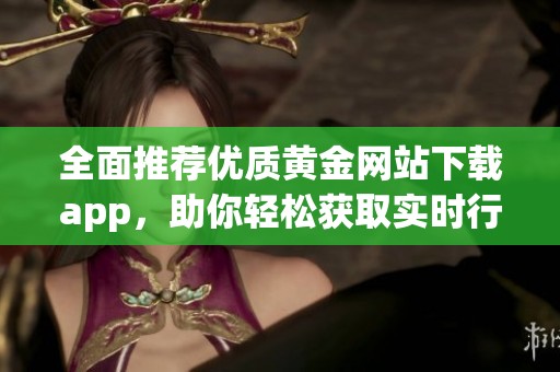 全面推荐优质黄金网站下载app，助你轻松获取实时行情信息