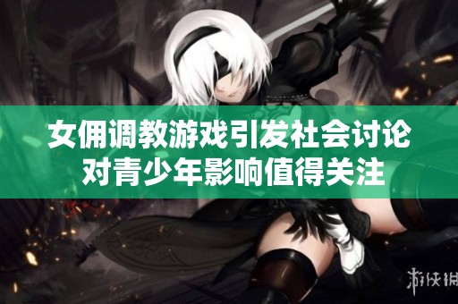 女佣调教游戏引发社会讨论 对青少年影响值得关注