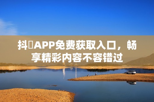 抖抈APP免费获取入口，畅享精彩内容不容错过
