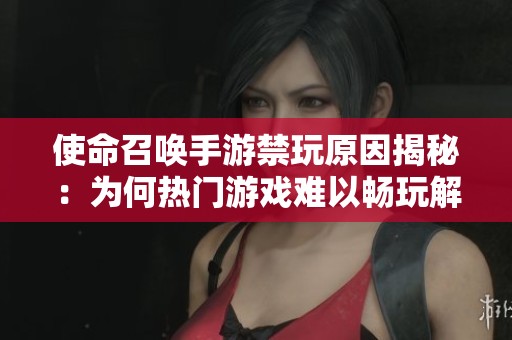 使命召唤手游禁玩原因揭秘：为何热门游戏难以畅玩解析
