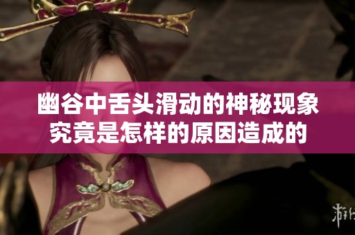 幽谷中舌头滑动的神秘现象究竟是怎样的原因造成的