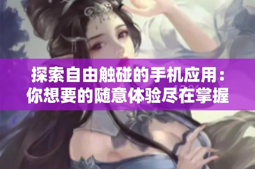 探索自由触碰的手机应用：你想要的随意体验尽在掌握