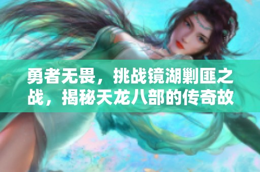 勇者无畏，挑战镜湖剿匪之战，揭秘天龙八部的传奇故事
