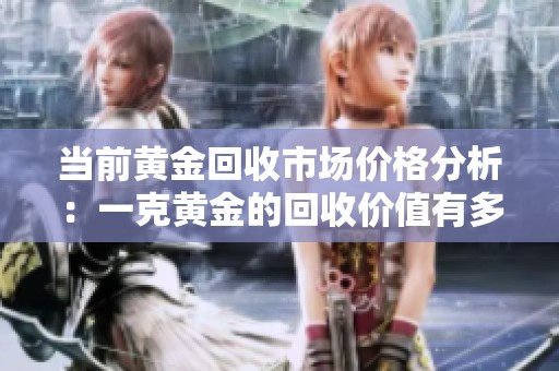 当前黄金回收市场价格分析：一克黄金的回收价值有多少？