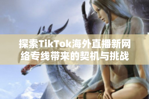 探索TikTok海外直播新网络专线带来的契机与挑战