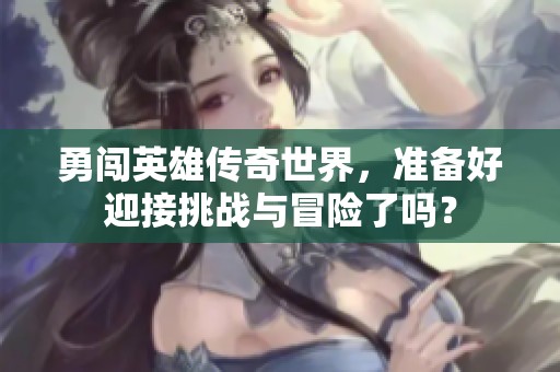 勇闯英雄传奇世界，准备好迎接挑战与冒险了吗？