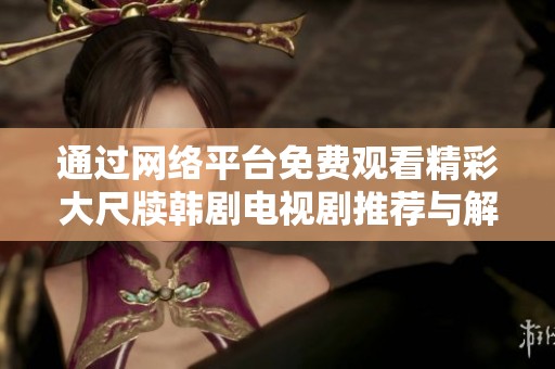 通过网络平台免费观看精彩大尺牍韩剧电视剧推荐与解析