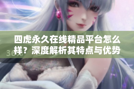 四虎永久在线精品平台怎么样？深度解析其特点与优势