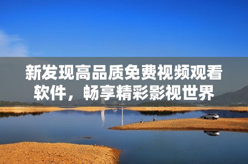 新发现高品质免费视频观看软件，畅享精彩影视世界