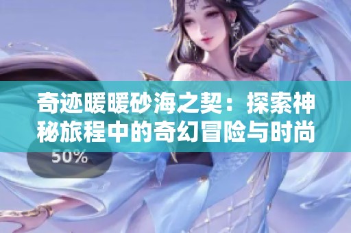 奇迹暖暖砂海之契：探索神秘旅程中的奇幻冒险与时尚挑战