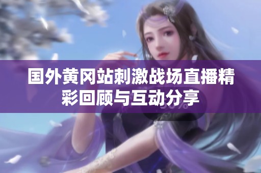 国外黄冈站刺激战场直播精彩回顾与互动分享