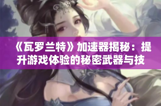《瓦罗兰特》加速器揭秘：提升游戏体验的秘密武器与技巧揭秘！