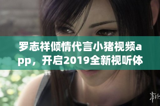 罗志祥倾情代言小猪视频app，开启2019全新视听体验