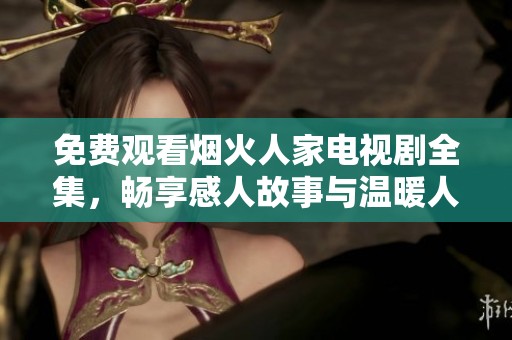 免费观看烟火人家电视剧全集，畅享感人故事与温暖人情