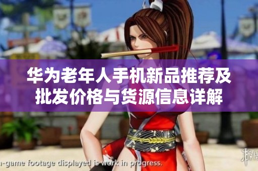 华为老年人手机新品推荐及批发价格与货源信息详解