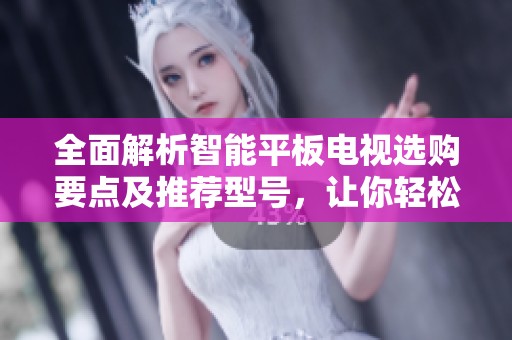 全面解析智能平板电视选购要点及推荐型号，让你轻松选购心仪电视