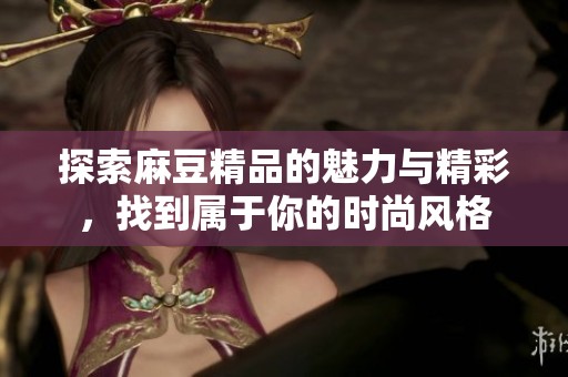 探索麻豆精品的魅力与精彩，找到属于你的时尚风格