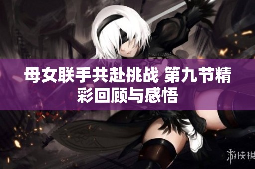 母女联手共赴挑战 第九节精彩回顾与感悟