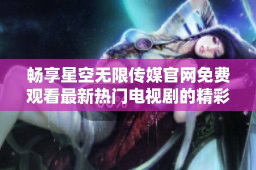 畅享星空无限传媒官网免费观看最新热门电视剧的精彩内容