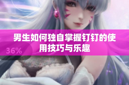 男生如何独自掌握钉钉的使用技巧与乐趣