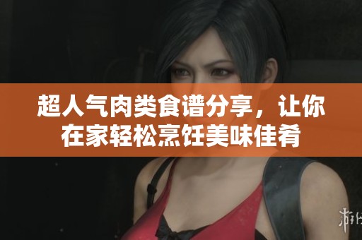 超人气肉类食谱分享，让你在家轻松烹饪美味佳肴