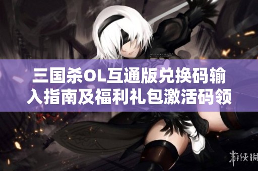 三国杀OL互通版兑换码输入指南及福利礼包激活码领取方法