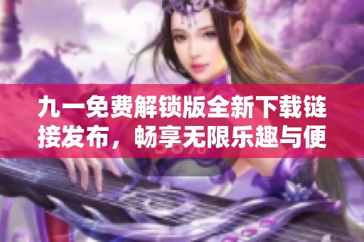 九一免费解锁版全新下载链接发布，畅享无限乐趣与便捷体验