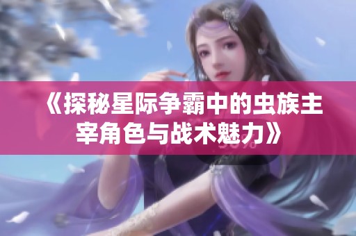 《探秘星际争霸中的虫族主宰角色与战术魅力》
