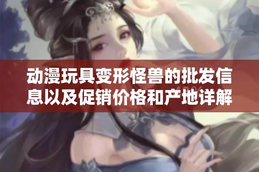 动漫玩具变形怪兽的批发信息以及促销价格和产地详解