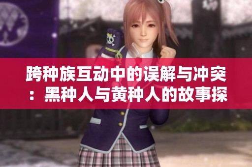 跨种族互动中的误解与冲突：黑种人与黄种人的故事探讨