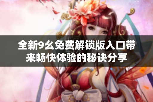 全新9幺免费解锁版入口带来畅快体验的秘诀分享