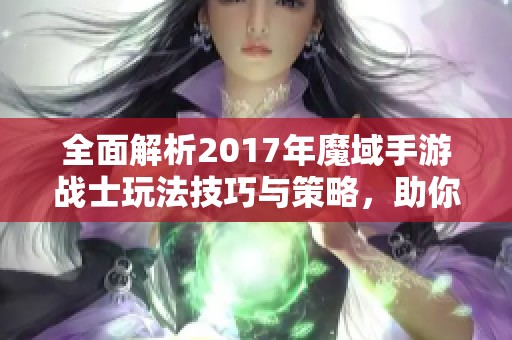 全面解析2017年魔域手游战士玩法技巧与策略，助你称霸全场
