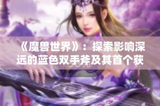 《魔兽世界》：探索影响深远的蓝色双手斧及其首个获得者故事