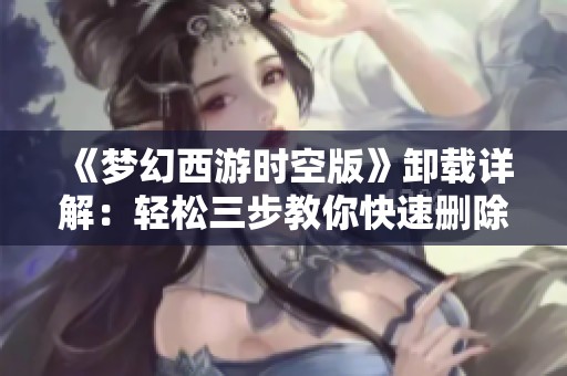 《梦幻西游时空版》卸载详解：轻松三步教你快速删除游戏