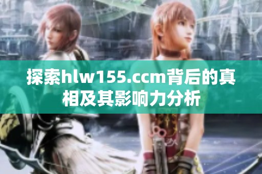 探索hlw155.ccm背后的真相及其影响力分析