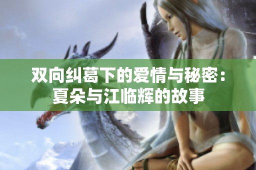 双向纠葛下的爱情与秘密：夏朵与江临辉的故事