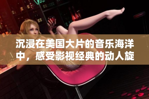 沉浸在美国大片的音乐海洋中，感受影视经典的动人旋律