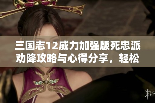 三国志12威力加强版死忠派劝降攻略与心得分享，轻松突破劝降难关