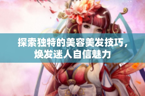 探索独特的美容美发技巧，焕发迷人自信魅力