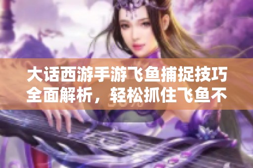 大话西游手游飞鱼捕捉技巧全面解析，轻松抓住飞鱼不再难