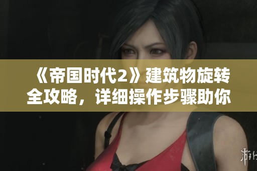 《帝国时代2》建筑物旋转全攻略，详细操作步骤助你轻松上手