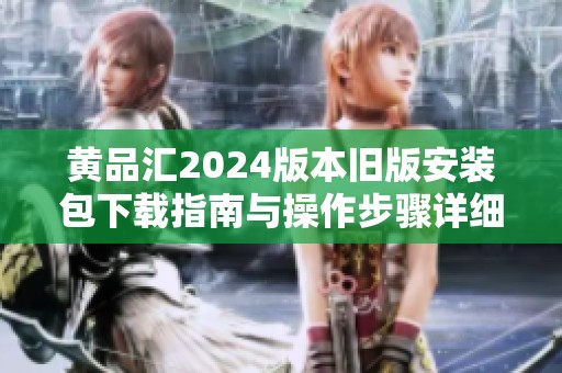 黄品汇2024版本旧版安装包下载指南与操作步骤详细介绍