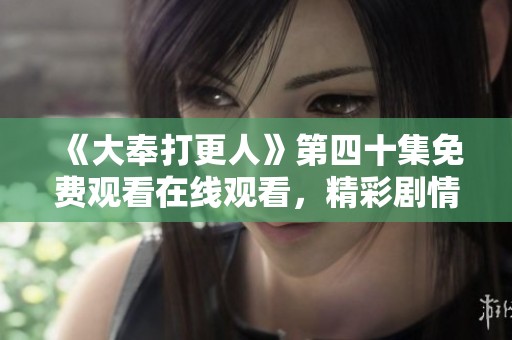 《大奉打更人》第四十集免费观看在线观看，精彩剧情不容错过