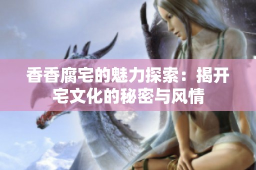 香香腐宅的魅力探索：揭开宅文化的秘密与风情
