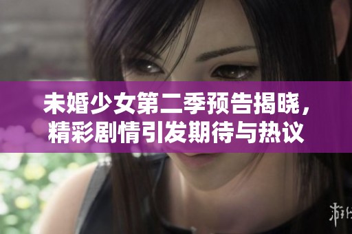 未婚少女第二季预告揭晓，精彩剧情引发期待与热议