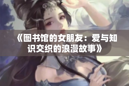 《图书馆的女朋友：爱与知识交织的浪漫故事》