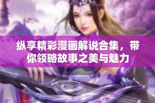 纵享精彩漫画解说合集，带你领略故事之美与魅力