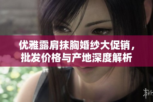 优雅露肩抹胸婚纱大促销，批发价格与产地深度解析