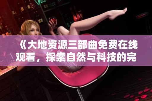 《大地资源三部曲免费在线观看，探索自然与科技的完美结合》