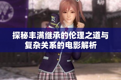 探秘丰满继承的伦理之道与复杂关系的电影解析